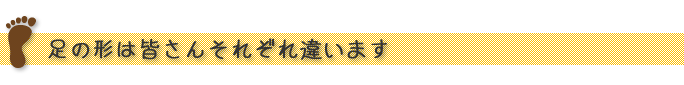 足の形は皆さんそれぞれ違います